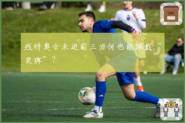 残特奥会未进前三为何也能佩戴“奖牌”？