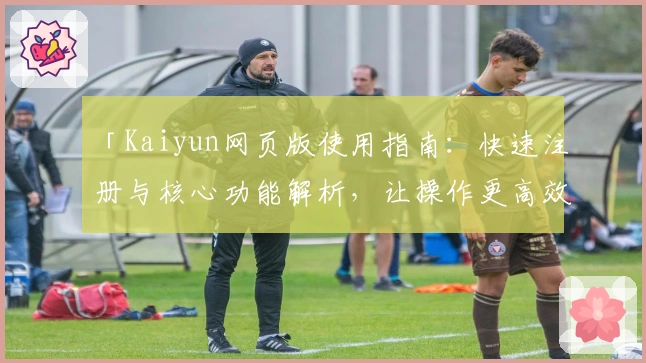 「Kaiyun网页版使用指南：快速注册与核心功能解析，让操作更高效流畅」