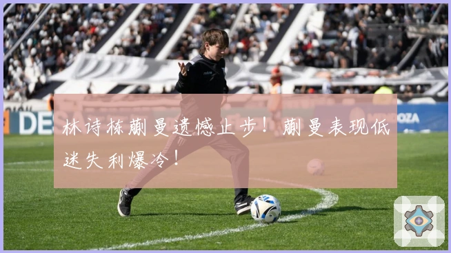 林诗栋蒯曼遗憾止步！蒯曼表现低迷失利爆冷！