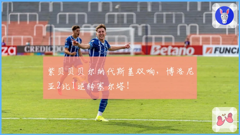 紫贝贝贝尔纳代斯基双响，博洛尼亚2比1逆转塞尔塔！