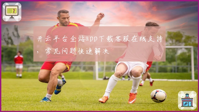 开云平台全站app下载客服在线支持，常见问题快速解决