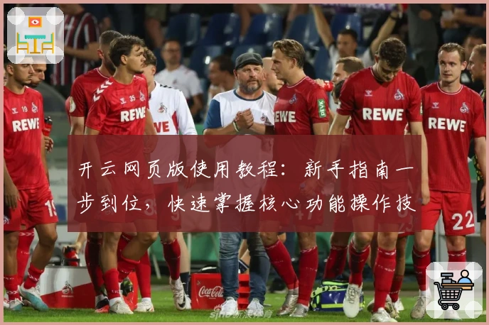 开云网页版使用教程：新手指南一步到位，快速掌握核心功能操作技巧