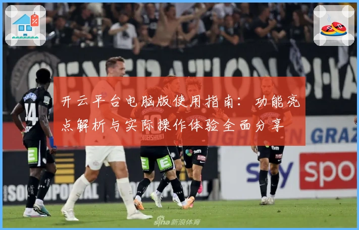 开云平台电脑版使用指南：功能亮点解析与实际操作体验全面分享