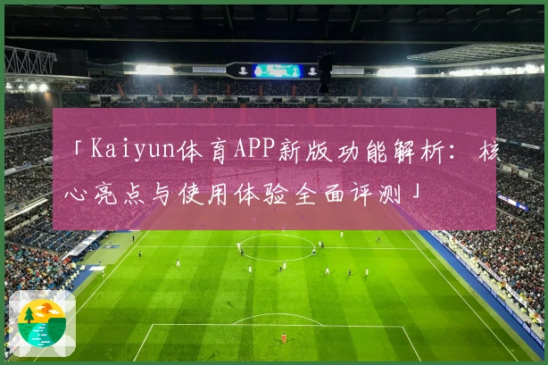 「Kaiyun体育APP新版功能解析:核心亮点与使用体验全面评测」
