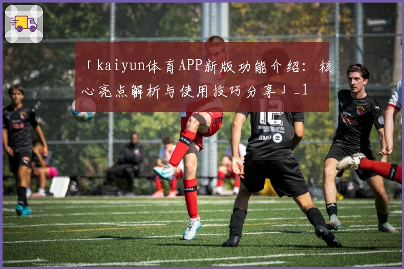 「kaiyun体育APP新版功能介绍：核心亮点解析与使用技巧分享」_1