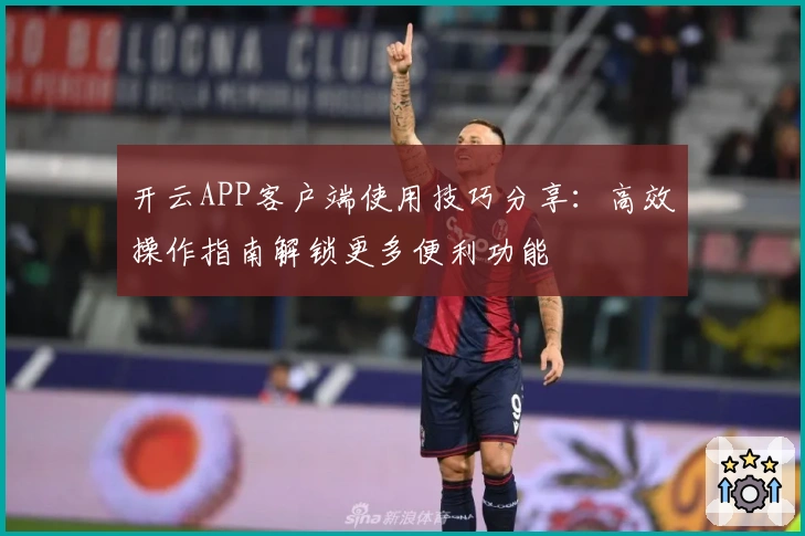 开云APP客户端使用技巧分享:高效操作指南解锁更多便利功能