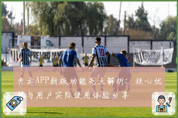 开云APP新版功能亮点解析:核心优势与用户实际使用体验分享