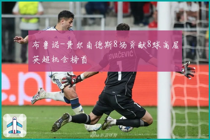 布鲁诺-费尔南德斯8场贡献8球高居英超机会榜首