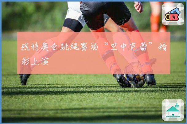 残特奥会跳绳赛场“空中芭蕾”精彩上演