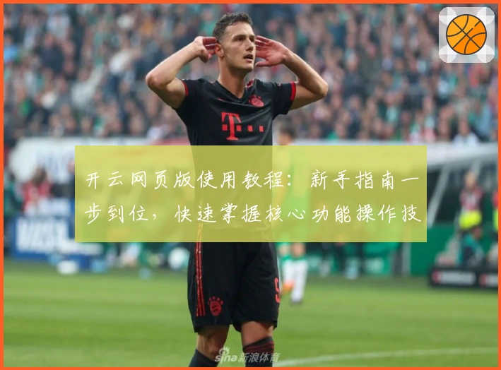 开云网页版使用教程:新手指南一步到位,快速掌握核心功能操作技巧