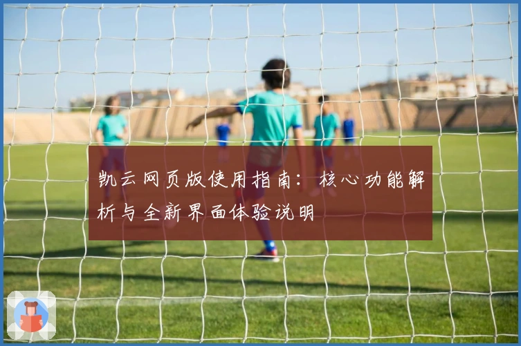 凯云网页版使用指南：核心功能解析与全新界面体验说明