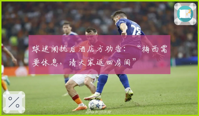 球迷闹扰后酒店方劝告：“梅西需要休息，请大家返回房间”