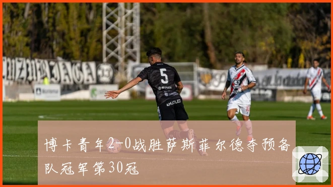 博卡青年2-0战胜萨斯菲尔德夺预备队冠军第30冠