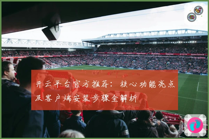 开云平台官方推荐：核心功能亮点及客户端安装步骤全解析