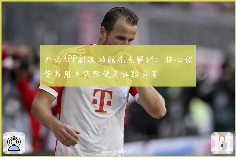 开云APP新版功能亮点解析：核心优势与用户实际使用体验分享