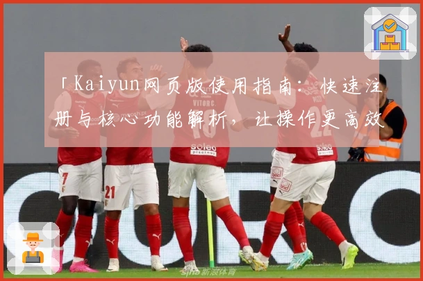 「Kaiyun网页版使用指南：快速注册与核心功能解析，让操作更高效流畅」