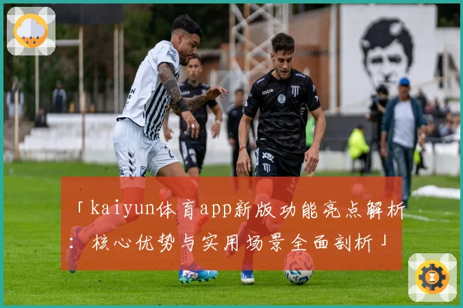 「kaiyun体育app新版功能亮点解析：核心优势与实用场景全面剖析」