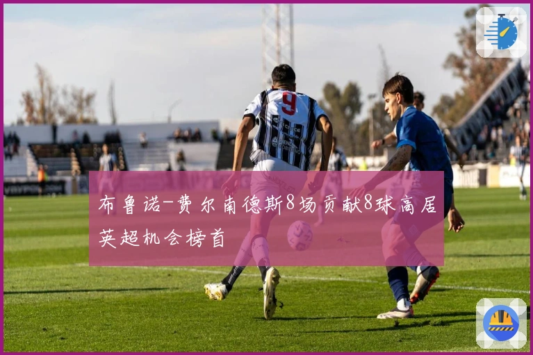 布鲁诺-费尔南德斯8场贡献8球高居英超机会榜首