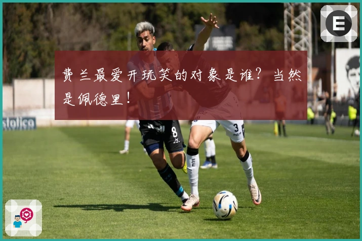 费兰最爱开玩笑的对象是谁？当然是佩德里！