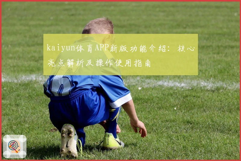kaiyun体育APP新版功能介绍：核心亮点解析及操作使用指南