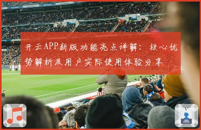 开云APP新版功能亮点详解：核心优势解析及用户实际使用体验分享