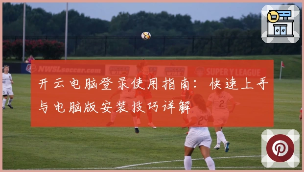 开云电脑登录使用指南：快速上手与电脑版安装技巧详解