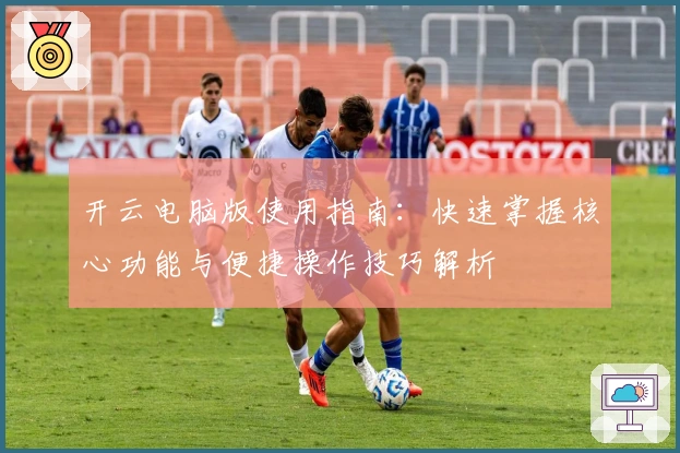 开云电脑版使用指南：快速掌握核心功能与便捷操作技巧解析