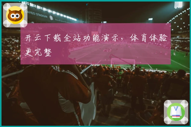 开云下载全站功能演示，体育体验更完整
