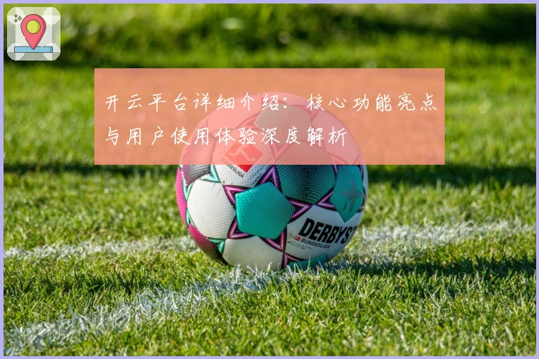 开云平台详细介绍：核心功能亮点与用户使用体验深度解析