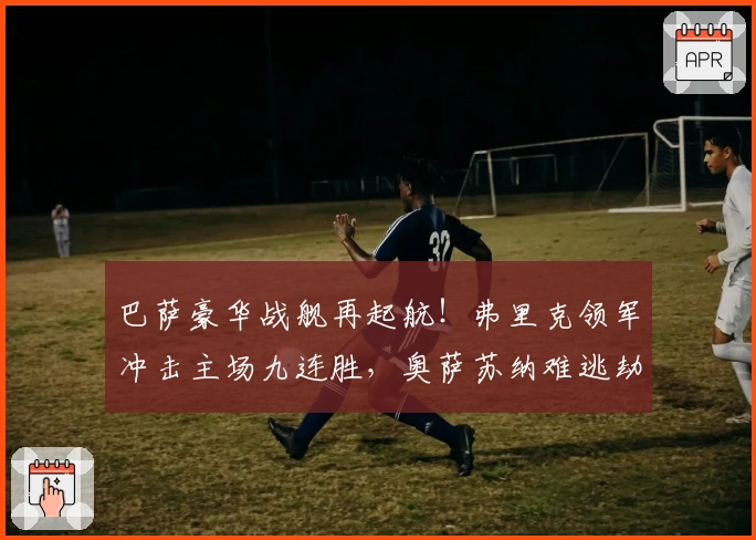 巴萨豪华战舰再起航！弗里克领军冲击主场九连胜，奥萨苏纳难逃劫难